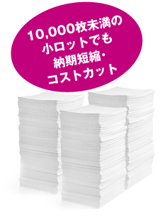 大ロットはもちろん、10,000枚未満の小ロットでも納期短縮・コストカット
